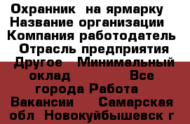 Охранник. на ярмарку › Название организации ­ Компания-работодатель › Отрасль предприятия ­ Другое › Минимальный оклад ­ 13 000 - Все города Работа » Вакансии   . Самарская обл.,Новокуйбышевск г.